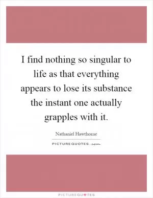 I find nothing so singular to life as that everything appears to lose its substance the instant one actually grapples with it Picture Quote #1