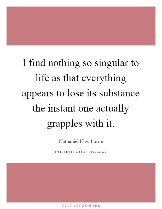 I find nothing so singular to life as that everything appears to lose its substance the instant one actually grapples with it Picture Quote #1