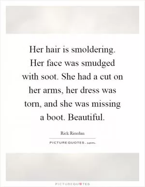 Her hair is smoldering. Her face was smudged with soot. She had a cut on her arms, her dress was torn, and she was missing a boot. Beautiful Picture Quote #1