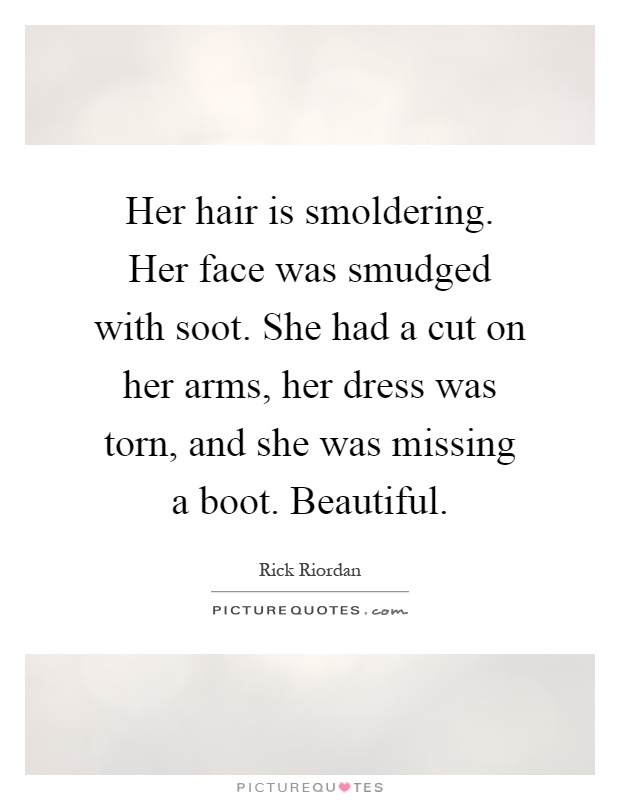 Her hair is smoldering. Her face was smudged with soot. She had a cut on her arms, her dress was torn, and she was missing a boot. Beautiful Picture Quote #1