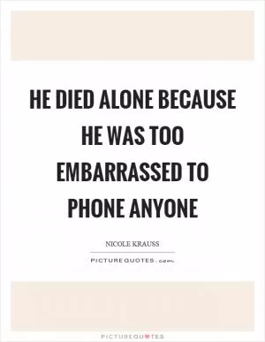 He died alone because he was too embarrassed to phone anyone Picture Quote #1