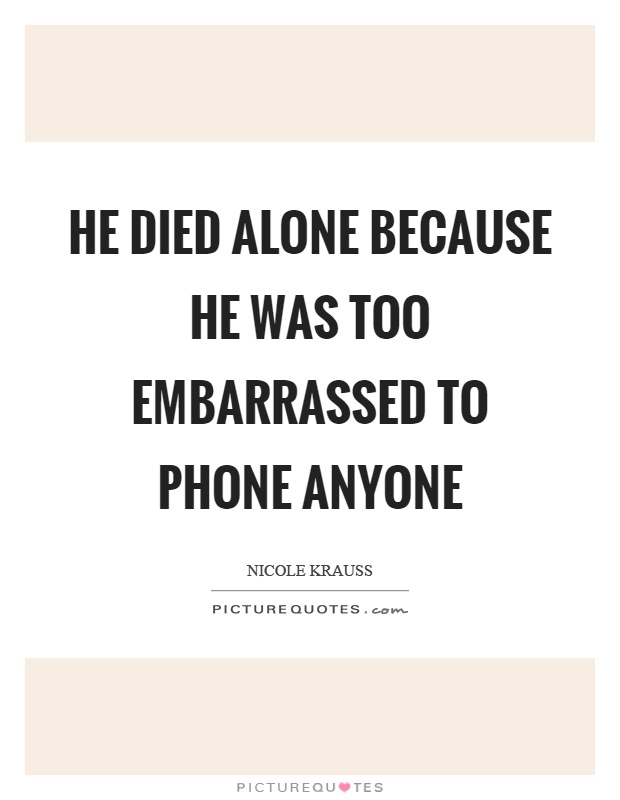 He died alone because he was too embarrassed to phone anyone Picture Quote #1