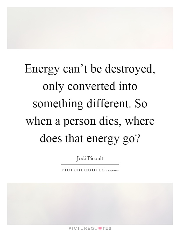 Energy can't be destroyed, only converted into something different. So when a person dies, where does that energy go? Picture Quote #1