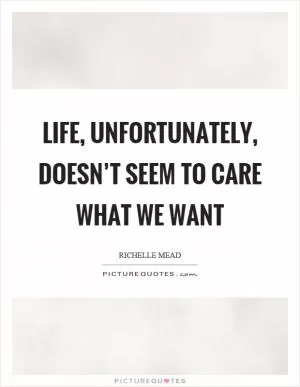 Life, unfortunately, doesn’t seem to care what we want Picture Quote #1