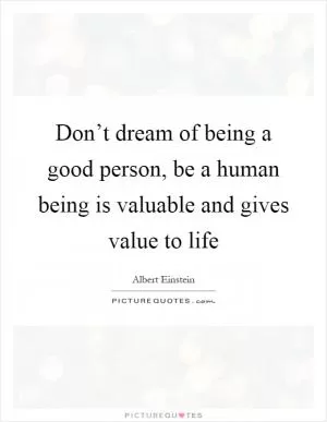 Don’t dream of being a good person, be a human being is valuable and gives value to life Picture Quote #1