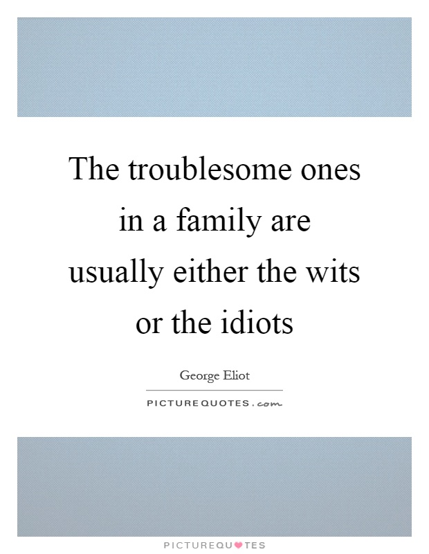 The troublesome ones in a family are usually either the wits or the idiots Picture Quote #1