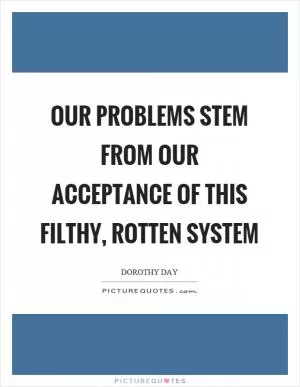 Our problems stem from our acceptance of this filthy, rotten system Picture Quote #1