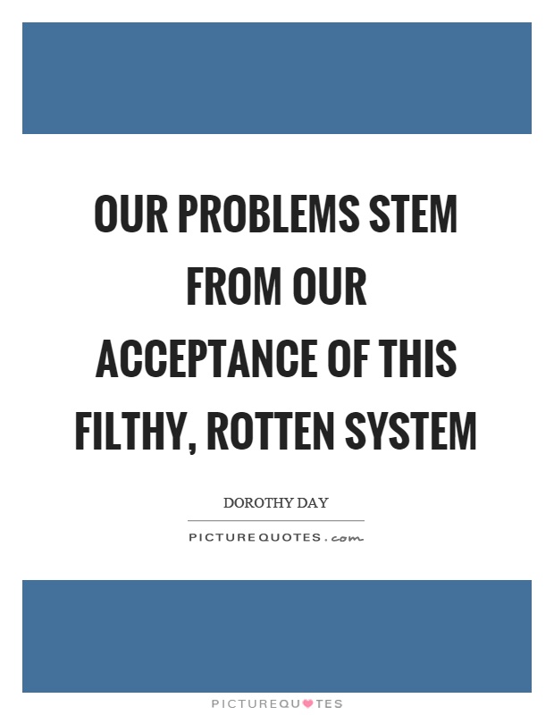 Our problems stem from our acceptance of this filthy, rotten system Picture Quote #1