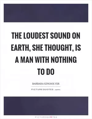 The loudest sound on earth, she thought, is a man with nothing to do Picture Quote #1
