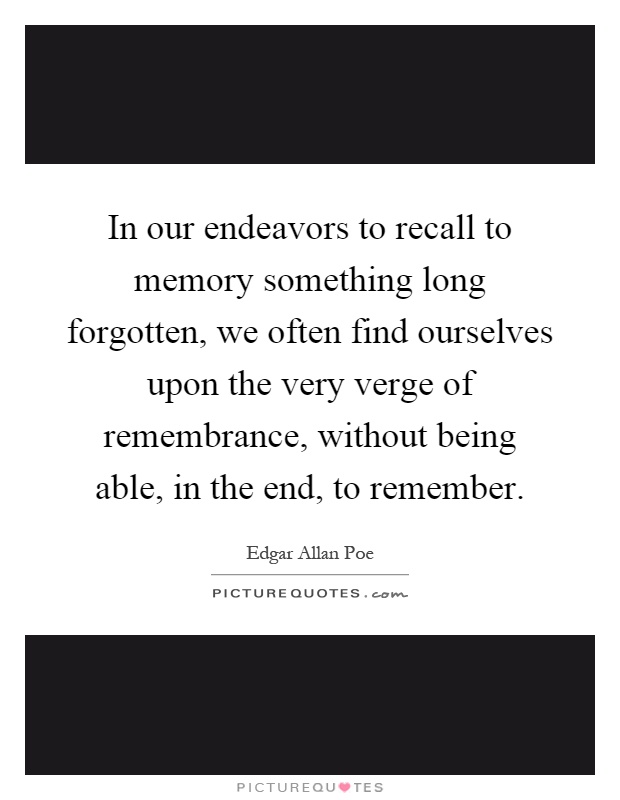 In our endeavors to recall to memory something long forgotten, we often find ourselves upon the very verge of remembrance, without being able, in the end, to remember Picture Quote #1