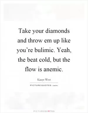Take your diamonds and throw em up like you’re bulimic. Yeah, the beat cold, but the flow is anemic Picture Quote #1