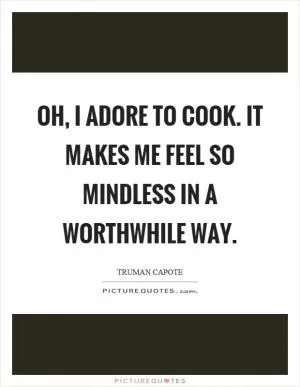Oh, I adore to cook. It makes me feel so mindless in a worthwhile way Picture Quote #1