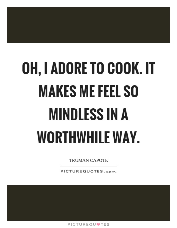 Oh, I adore to cook. It makes me feel so mindless in a worthwhile way Picture Quote #1