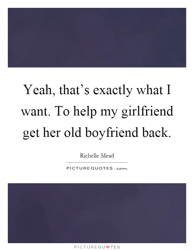 Yeah, that's exactly what I want. To help my girlfriend get her old boyfriend back Picture Quote #1