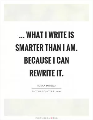 ... what I write is smarter than I am. Because I can rewrite it Picture Quote #1