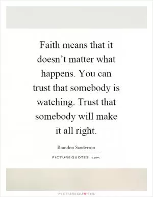 Faith means that it doesn’t matter what happens. You can trust that somebody is watching. Trust that somebody will make it all right Picture Quote #1