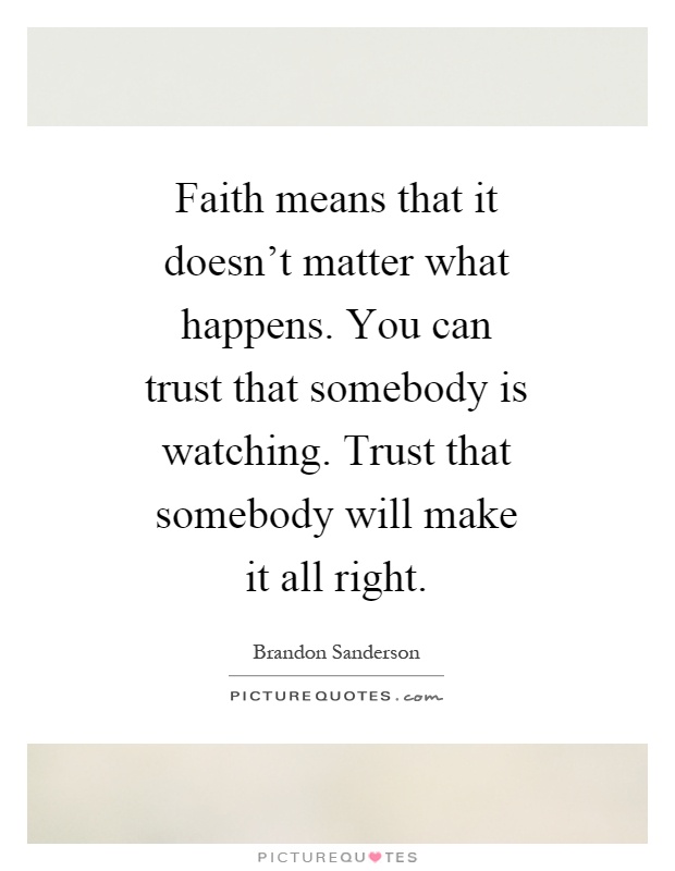 Faith means that it doesn't matter what happens. You can trust that somebody is watching. Trust that somebody will make it all right Picture Quote #1