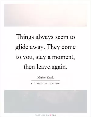 Things always seem to glide away. They come to you, stay a moment, then leave again Picture Quote #1