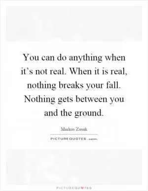 You can do anything when it’s not real. When it is real, nothing breaks your fall. Nothing gets between you and the ground Picture Quote #1
