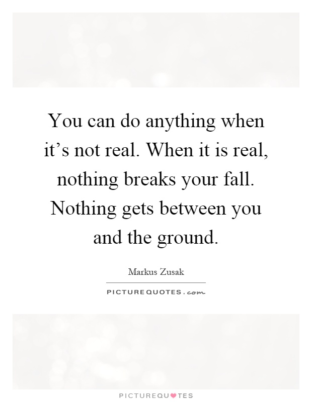 You can do anything when it's not real. When it is real, nothing breaks your fall. Nothing gets between you and the ground Picture Quote #1