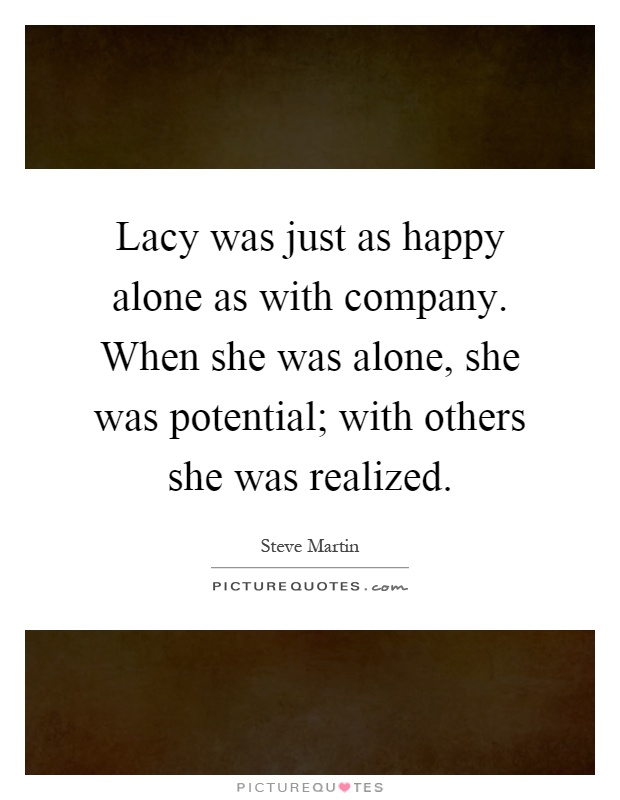 Lacy was just as happy alone as with company. When she was alone, she was potential; with others she was realized Picture Quote #1