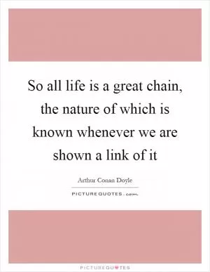 So all life is a great chain, the nature of which is known whenever we are shown a link of it Picture Quote #1