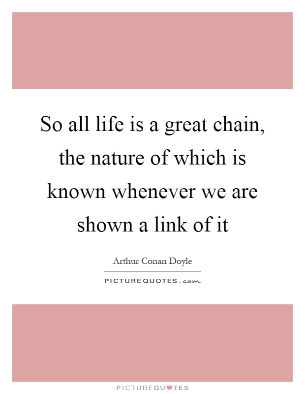 So all life is a great chain, the nature of which is known whenever we are shown a link of it Picture Quote #1