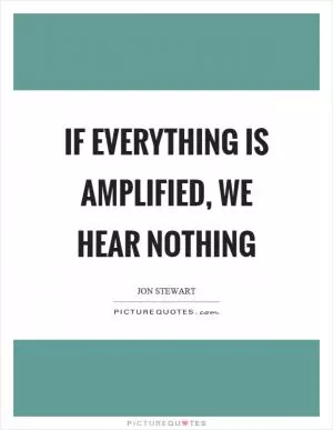 If everything is amplified, we hear nothing Picture Quote #1
