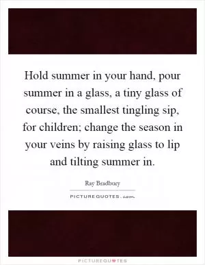 Hold summer in your hand, pour summer in a glass, a tiny glass of course, the smallest tingling sip, for children; change the season in your veins by raising glass to lip and tilting summer in Picture Quote #1