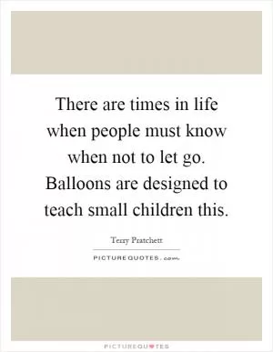 There are times in life when people must know when not to let go. Balloons are designed to teach small children this Picture Quote #1