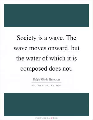 Society is a wave. The wave moves onward, but the water of which it is composed does not Picture Quote #1