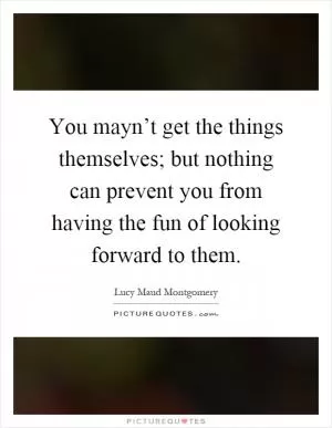 You mayn’t get the things themselves; but nothing can prevent you from having the fun of looking forward to them Picture Quote #1
