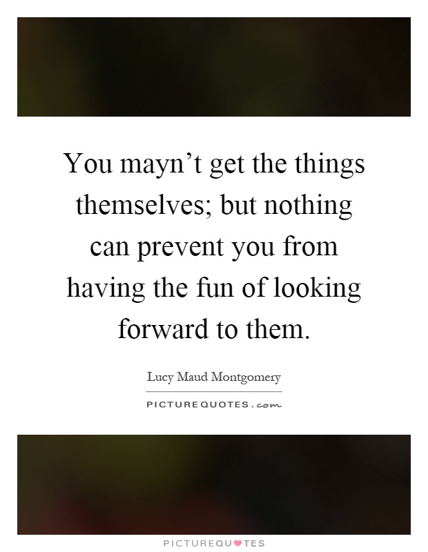 You mayn't get the things themselves; but nothing can prevent you from having the fun of looking forward to them Picture Quote #1