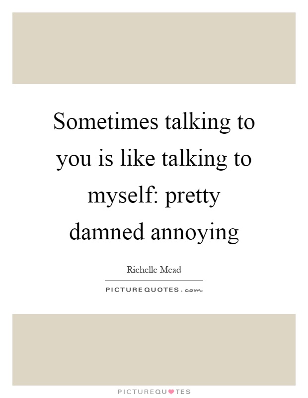 Sometimes talking to you is like talking to myself: pretty damned annoying Picture Quote #1