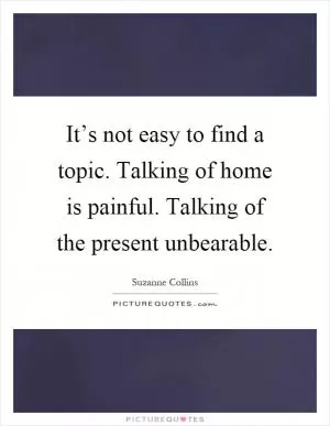 It’s not easy to find a topic. Talking of home is painful. Talking of the present unbearable Picture Quote #1