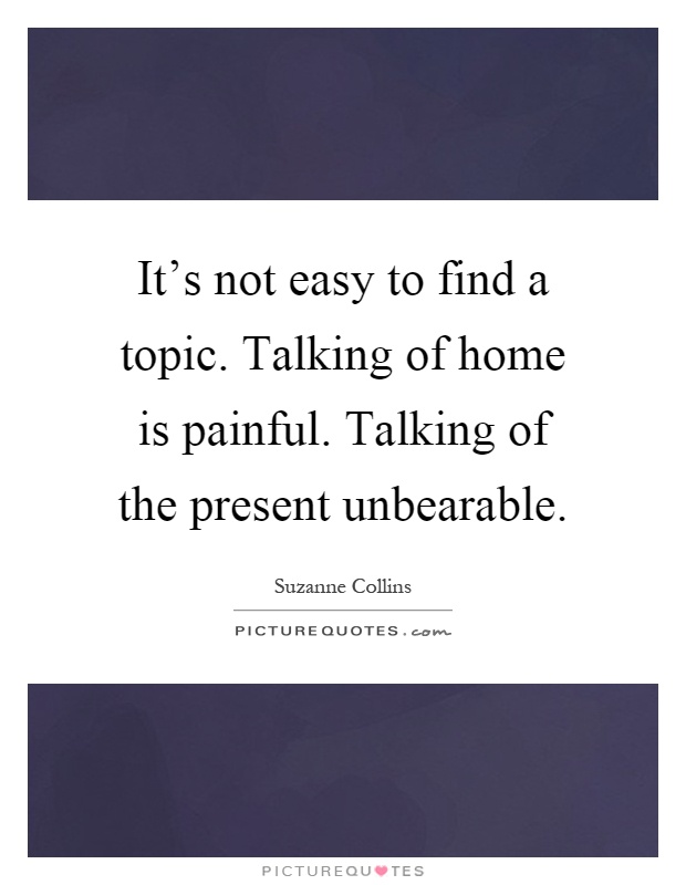 It's not easy to find a topic. Talking of home is painful. Talking of the present unbearable Picture Quote #1