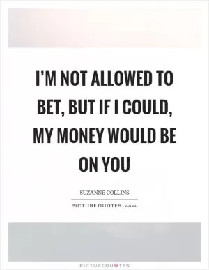 I’m not allowed to bet, but if I could, my money would be on you Picture Quote #1