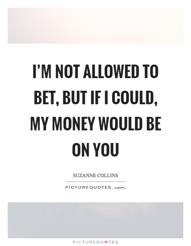 I'm not allowed to bet, but if I could, my money would be on you Picture Quote #1