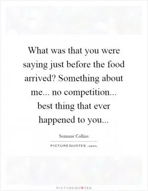 What was that you were saying just before the food arrived? Something about me... no competition... best thing that ever happened to you Picture Quote #1