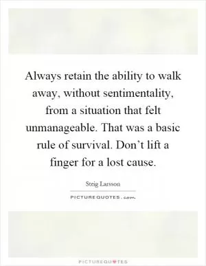 Always retain the ability to walk away, without sentimentality, from a situation that felt unmanageable. That was a basic rule of survival. Don’t lift a finger for a lost cause Picture Quote #1