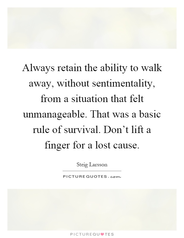 Always retain the ability to walk away, without sentimentality, from a situation that felt unmanageable. That was a basic rule of survival. Don't lift a finger for a lost cause Picture Quote #1