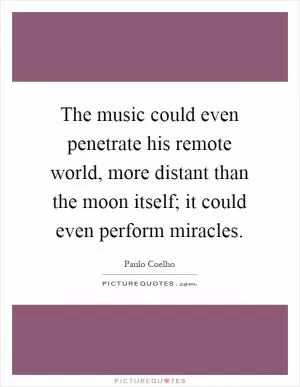 The music could even penetrate his remote world, more distant than the moon itself; it could even perform miracles Picture Quote #1
