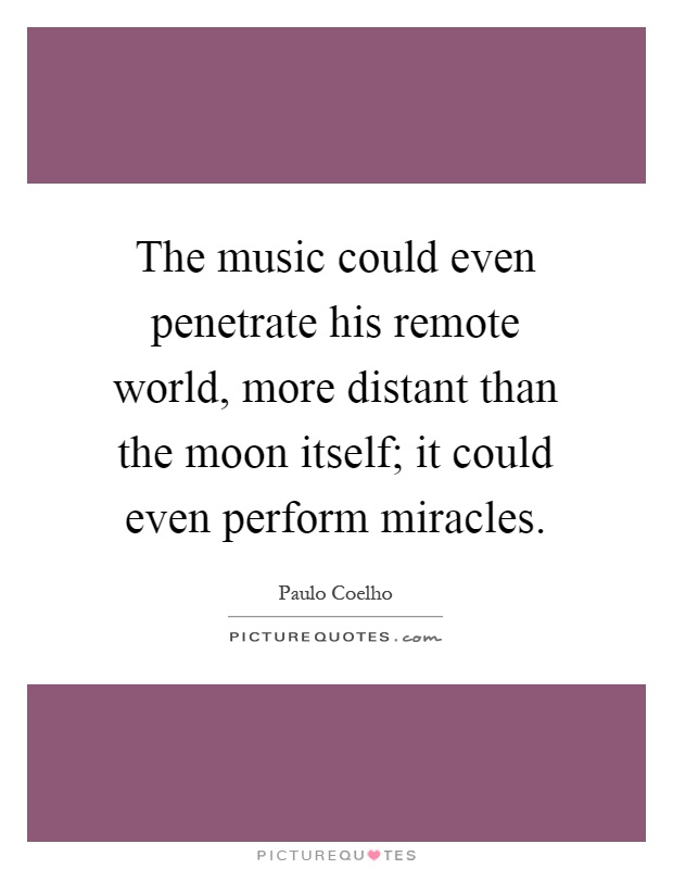 The music could even penetrate his remote world, more distant than the moon itself; it could even perform miracles Picture Quote #1