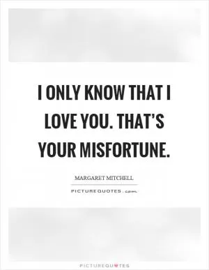 I only know that I love you. That’s your misfortune Picture Quote #2