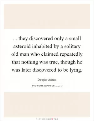 ... they discovered only a small asteroid inhabited by a solitary old man who claimed repeatedly that nothing was true, though he was later discovered to be lying Picture Quote #1