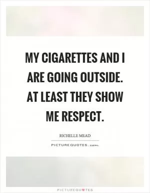 My cigarettes and I are going outside. At least they show me respect Picture Quote #1