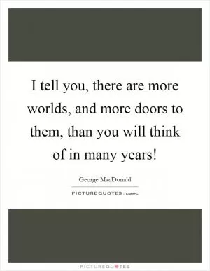 I tell you, there are more worlds, and more doors to them, than you will think of in many years! Picture Quote #1