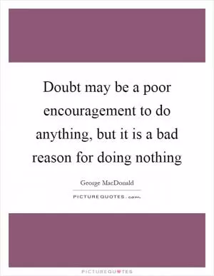 Doubt may be a poor encouragement to do anything, but it is a bad reason for doing nothing Picture Quote #1