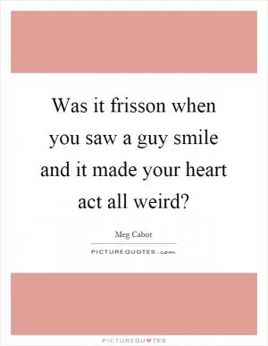 Was it frisson when you saw a guy smile and it made your heart act all weird? Picture Quote #1