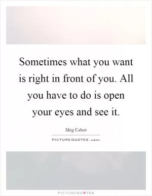 Sometimes what you want is right in front of you. All you have to do is open your eyes and see it Picture Quote #1